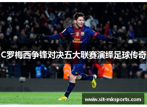 C罗梅西争锋对决五大联赛演绎足球传奇 C罗梅西争锋对决五大联赛演绎足球传奇
