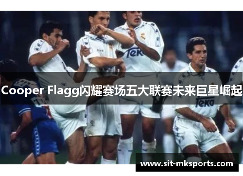 Cooper Flagg闪耀赛场五大联赛未来巨星崛起