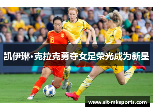 凯伊琳·克拉克勇夺女足荣光成为新星 凯伊琳·克拉克勇夺女足荣光成为新星