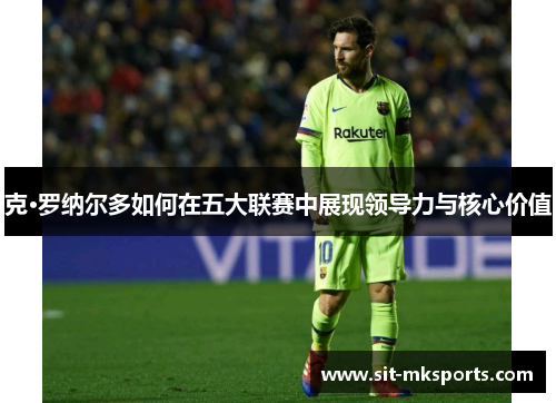 克·罗纳尔多如何在五大联赛中展现领导力与核心价值 克·罗纳尔多如何在五大联赛中展现领导力与核心价值