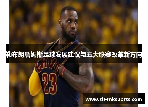 勒布朗詹姆斯足球发展建议与五大联赛改革新方向 勒布朗詹姆斯足球发展建议与五大联赛改革新方向
