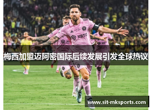 梅西加盟迈阿密国际后续发展引发全球热议 梅西加盟迈阿密国际后续发展引发全球热议