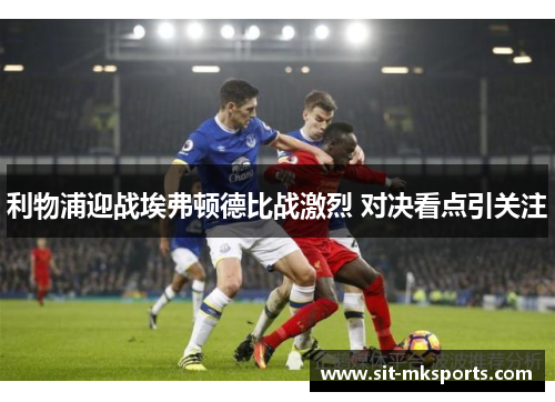 利物浦迎战埃弗顿德比战激烈 对决看点引关注 利物浦迎战埃弗顿德比战激烈 对决看点引关注