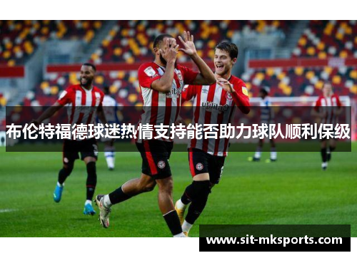 布伦特福德球迷热情支持能否助力球队顺利保级 布伦特福德球迷热情支持能否助力球队顺利保级