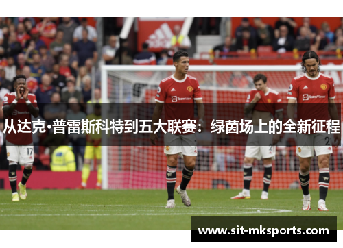 从达克·普雷斯科特到五大联赛:绿茵场上的全新征程 从达克·普雷斯科特到五大联赛:绿茵场上的全新征程